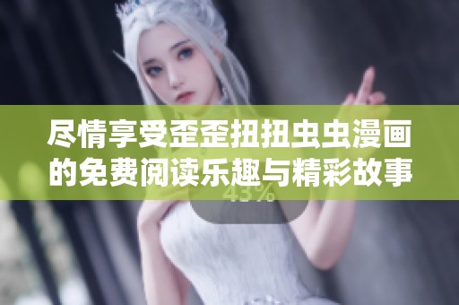 尽情享受歪歪扭扭虫虫漫画的免费阅读乐趣与精彩故事