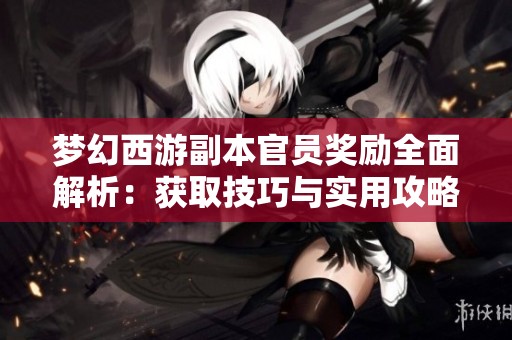 梦幻西游副本官员奖励全面解析：获取技巧与实用攻略分享