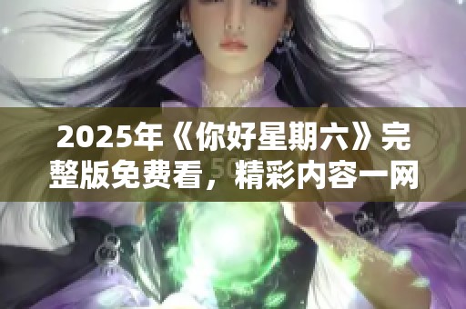 2025年《你好星期六》完整版免费看，精彩内容一网打尽！