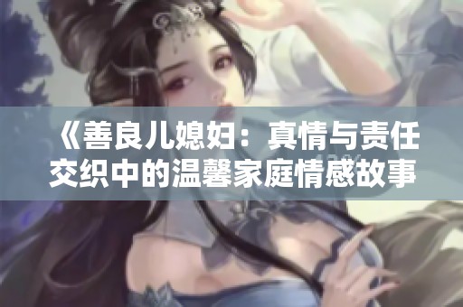 《善良儿媳妇：真情与责任交织中的温馨家庭情感故事》
