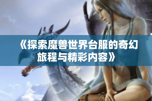 《探索魔兽世界台服的奇幻旅程与精彩内容》