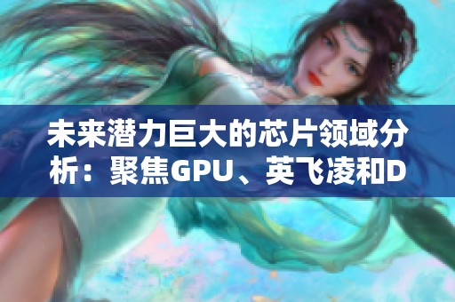 未来潜力巨大的芯片领域分析：聚焦GPU、英飞凌和DRAM市场动态
