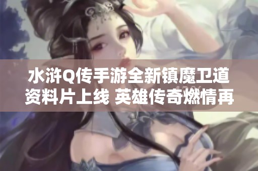 水浒Q传手游全新镇魔卫道资料片上线 英雄传奇燃情再启航