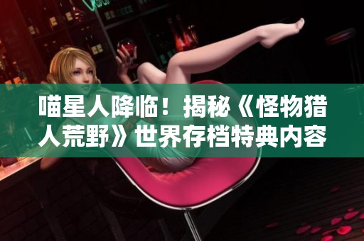 喵星人降临！揭秘《怪物猎人荒野》世界存档特典内容与玩法解析