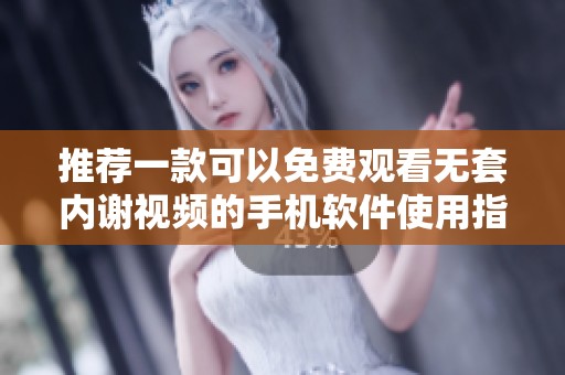 推荐一款可以免费观看无套内谢视频的手机软件使用指南