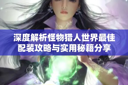 深度解析怪物猎人世界最佳配装攻略与实用秘籍分享