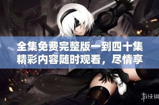 全集免费完整版一到四十集精彩内容随时观看，尽情享受剧集魅力