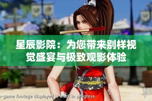 星辰影院：为您带来别样视觉盛宴与极致观影体验