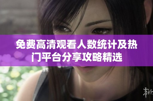 免费高清观看人数统计及热门平台分享攻略精选