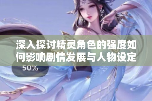 深入探讨精灵角色的强度如何影响剧情发展与人物设定