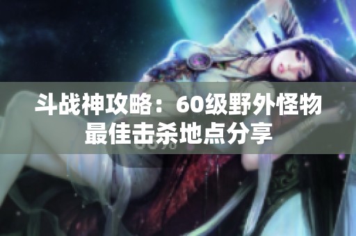 斗战神攻略：60级野外怪物最佳击杀地点分享