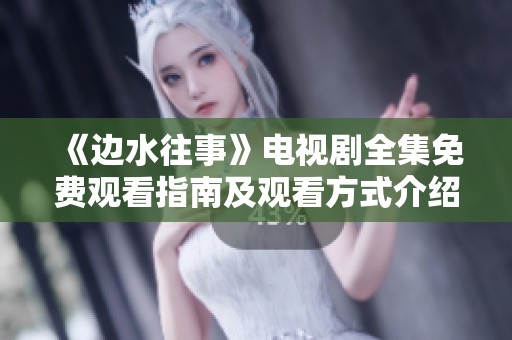 《边水往事》电视剧全集免费观看指南及观看方式介绍