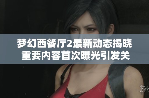 梦幻西餐厅2最新动态揭晓 重要内容首次曝光引发关注