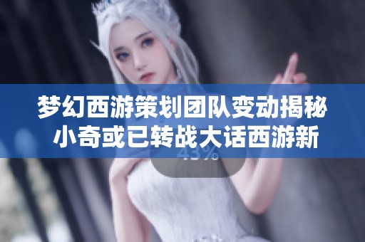 梦幻西游策划团队变动揭秘 小奇或已转战大话西游新篇章