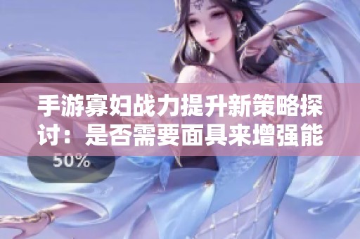 手游寡妇战力提升新策略探讨：是否需要面具来增强能力