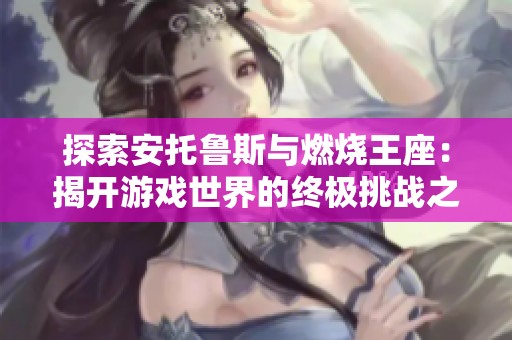 探索安托鲁斯与燃烧王座：揭开游戏世界的终极挑战之谜