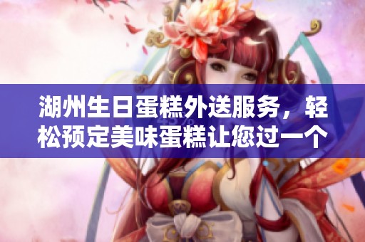 湖州生日蛋糕外送服务，轻松预定美味蛋糕让您过一个难忘的庆祝时刻