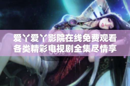 爱丫爱丫影院在线免费观看各类精彩电视剧全集尽情享受不容错过