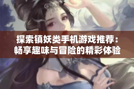探索镇妖类手机游戏推荐：畅享趣味与冒险的精彩体验
