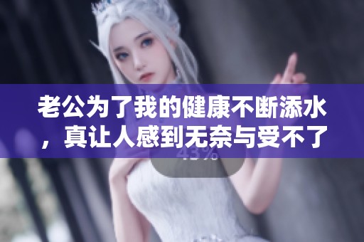 老公为了我的健康不断添水，真让人感到无奈与受不了