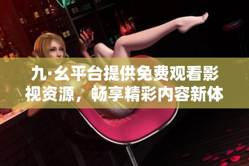 九·幺平台提供免费观看影视资源，畅享精彩内容新体验