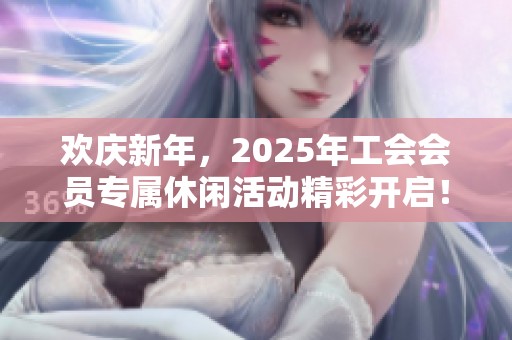 欢庆新年，2025年工会会员专属休闲活动精彩开启！