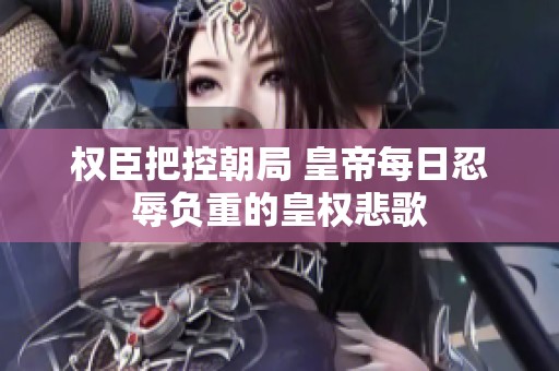 权臣把控朝局 皇帝每日忍辱负重的皇权悲歌