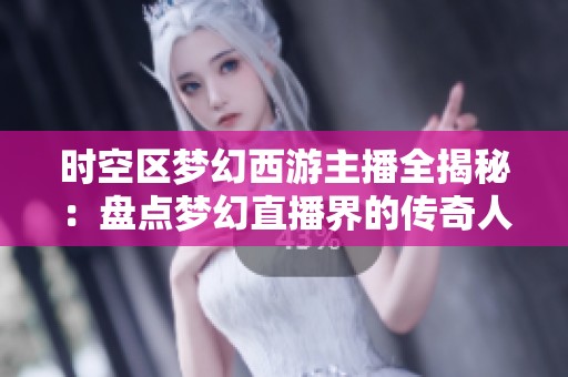 时空区梦幻西游主播全揭秘：盘点梦幻直播界的传奇人物与他们的故事