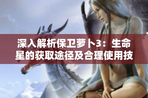深入解析保卫萝卜3：生命星的获取途径及合理使用技巧分享