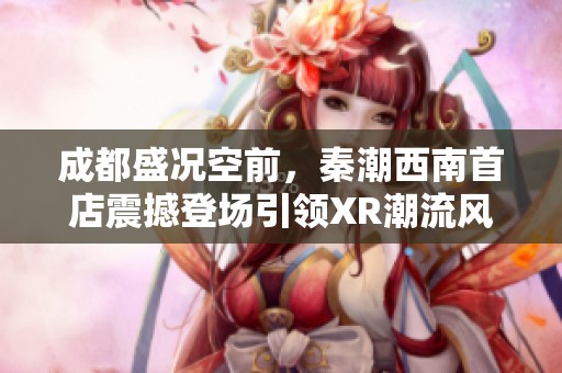 成都盛况空前，秦潮西南首店震撼登场引领XR潮流风暴