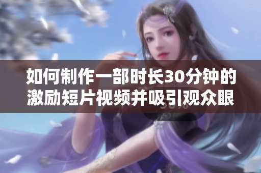 如何制作一部时长30分钟的激励短片视频并吸引观众眼球