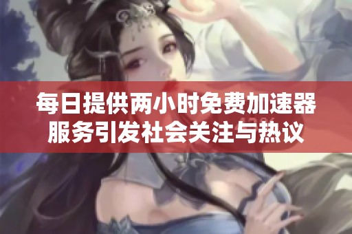 每日提供两小时免费加速器服务引发社会关注与热议