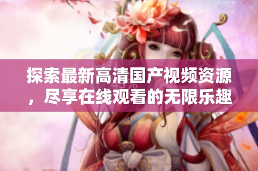 探索最新高清国产视频资源，尽享在线观看的无限乐趣与便捷体验