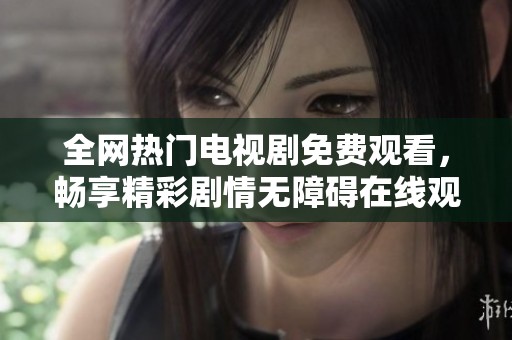 全网热门电视剧免费观看，畅享精彩剧情无障碍在线观影体验