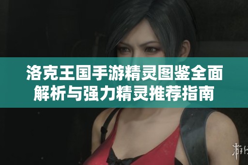 洛克王国手游精灵图鉴全面解析与强力精灵推荐指南