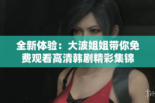 全新体验：大波姐姐带你免费观看高清韩剧精彩集锦