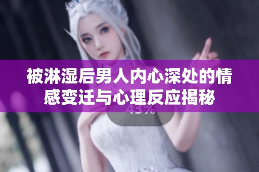被淋湿后男人内心深处的情感变迁与心理反应揭秘