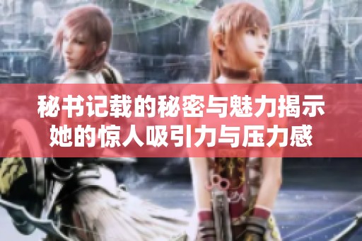 秘书记载的秘密与魅力揭示她的惊人吸引力与压力感