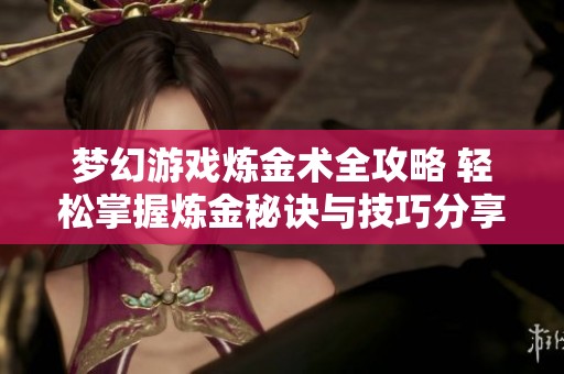 梦幻游戏炼金术全攻略 轻松掌握炼金秘诀与技巧分享