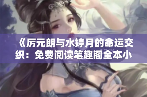 《厉元朗与水婷月的命运交织：免费阅读笔趣阁全本小说》
