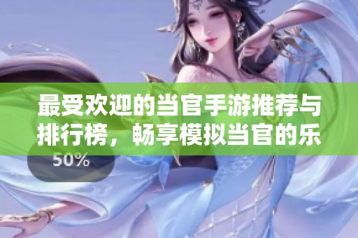 最受欢迎的当官手游推荐与排行榜，畅享模拟当官的乐趣