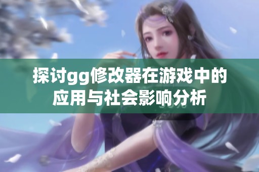 探讨gg修改器在游戏中的应用与社会影响分析