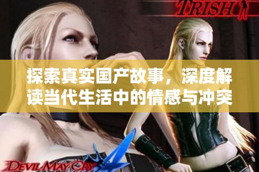 探索真实国产故事，深度解读当代生活中的情感与冲突