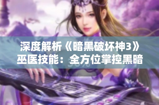 深度解析《暗黑破坏神3》巫医技能：全方位掌控黑暗力量的秘技