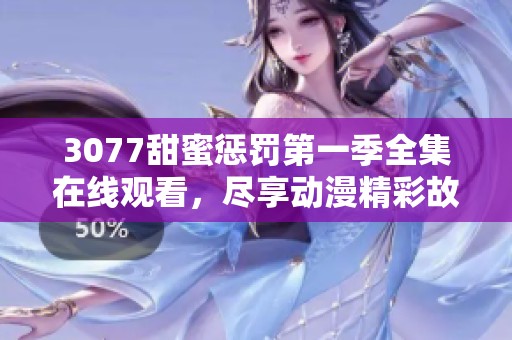 3077甜蜜惩罚第一季全集在线观看，尽享动漫精彩故事与浪漫情节