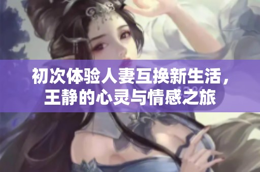 初次体验人妻互换新生活，王静的心灵与情感之旅