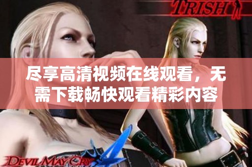 尽享高清视频在线观看，无需下载畅快观看精彩内容
