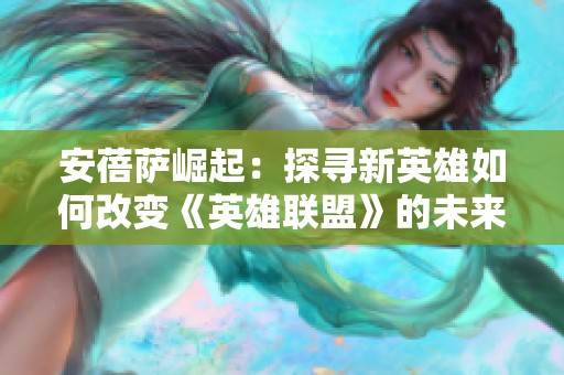 安蓓萨崛起：探寻新英雄如何改变《英雄联盟》的未来平衡局面