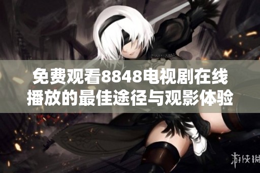 免费观看8848电视剧在线播放的最佳途径与观影体验分享