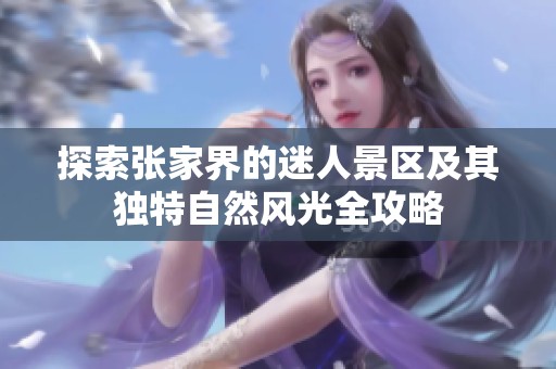 探索张家界的迷人景区及其独特自然风光全攻略
